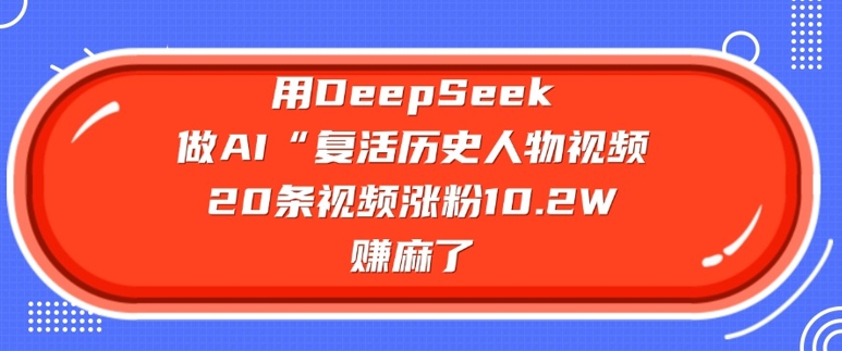用DeepSeek做AI“复活历史人物”视频，20条视频涨粉10.2W，挣麻了 - 搞薯条网-搞薯条网