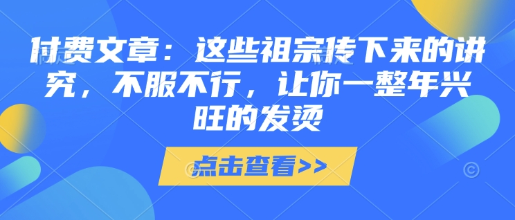 付费文章：这些祖宗传下来的讲究，不服不行，让你一整年兴旺的发烫!(全文收藏) - 搞薯条网-搞薯条网