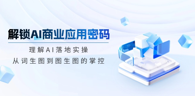 解锁AI商业应用密码：理解AI落地实操，从词生图到图生图的掌控 - 搞薯条网-搞薯条网