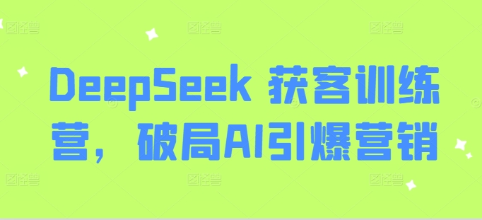 DeepSeek 获客训练营，破局AI引爆营销 - 搞薯条网-搞薯条网