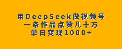 用DeepSeek做视频号，一条作品点赞几十万，单日变现1k - 搞薯条网-搞薯条网