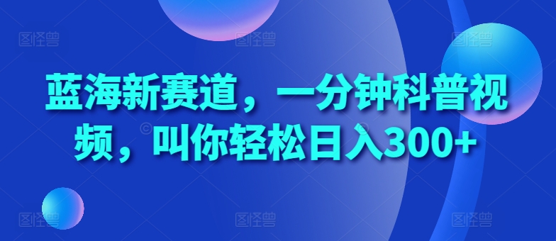 蓝海新赛道，一分钟科普视频，叫你轻松日入300+【揭秘】 - 搞薯条网-搞薯条网