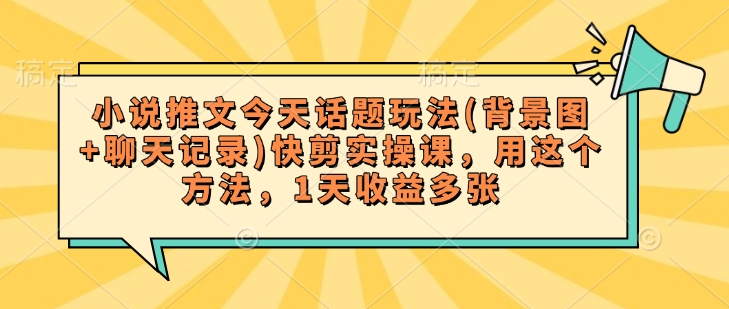 小说推文今天话题玩法(背景图+聊天记录)快剪实操课，用这个方法，1天收益多张 - 搞薯条网-搞薯条网