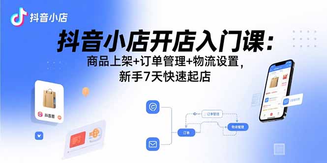 抖音小店开店入门课：商品上架+订单管理+物流设置，新手7天快速起店 - 搞薯条网-搞薯条网
