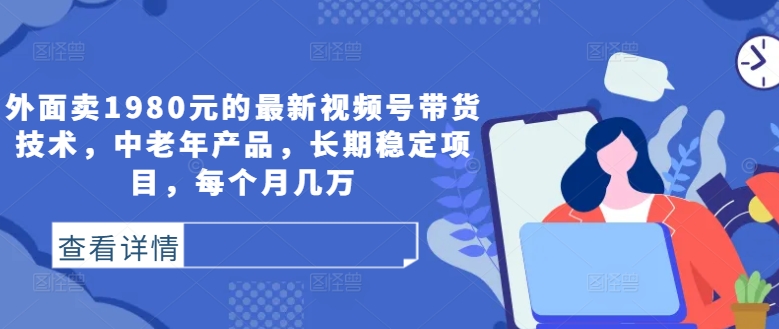 外面卖1980元的最新视频号带货技术，中老年产品，长期稳定项目，每个月几万 - 搞薯条网-搞薯条网