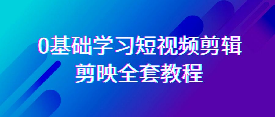 0基础系统学习短视频剪辑，剪映全套33节教程，全面覆盖剪辑功能 - 搞薯条网-搞薯条网