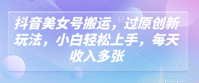 抖音美女号搬运，过原创新玩法，小白轻松上手，每天收入多张 - 搞薯条网-搞薯条网