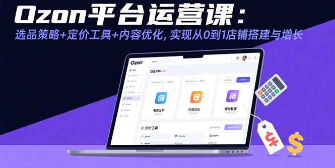 Ozon平台运营课：选品策略+定价工具+内容优化，实现从0到1店铺搭建与增长 - 搞薯条网-搞薯条网