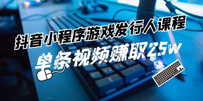 抖音小程序游戏发行人课程：带你玩转游戏任务变现，单条视频赚取25w - 搞薯条网-搞薯条网