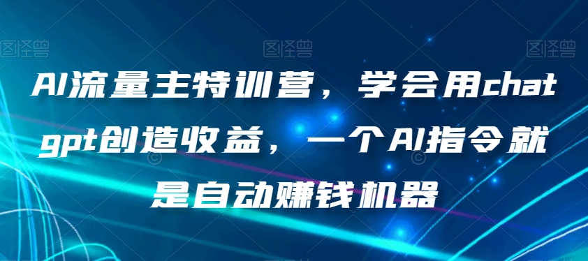 AI流量主特训营，学会用chatgpt创造收益，一个AI指令就是自动赚钱机器-森森项目库