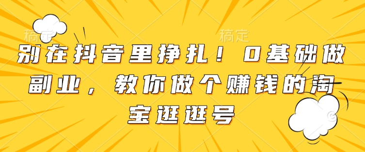 别在抖音里挣扎！0基础做副业，教你做个赚钱的淘宝逛逛号 - 搞薯条网-搞薯条网