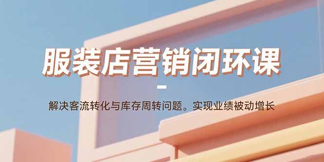 服装店营销闭环课：解决客流转化与库存周转问题。实现业绩被动增长 - 搞薯条网-搞薯条网