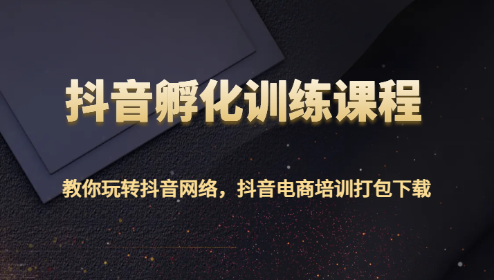 抖音孵化训练课程-教你玩转抖音网络，抖音电商培训打包下载-森森项目库