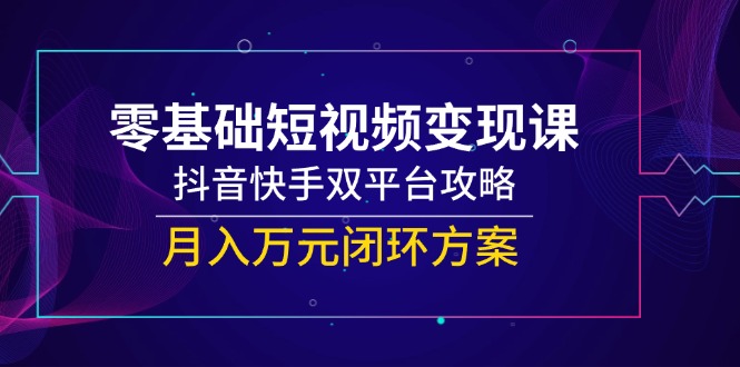 零基础短视频变现课，抖音快手双平台攻略，月入万元闭环方案 - 搞薯条网-搞薯条网