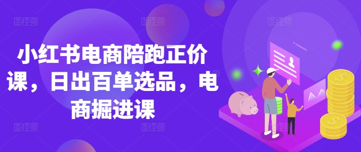 小红书电商陪跑正价课，小红书官方认证电商讲师教学，日出百单选品，电商掘进课 - 搞薯条网-搞薯条网