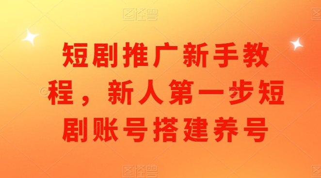 短剧推广新手教程，新人第一步短剧账号搭建养号 - 搞薯条网-搞薯条网