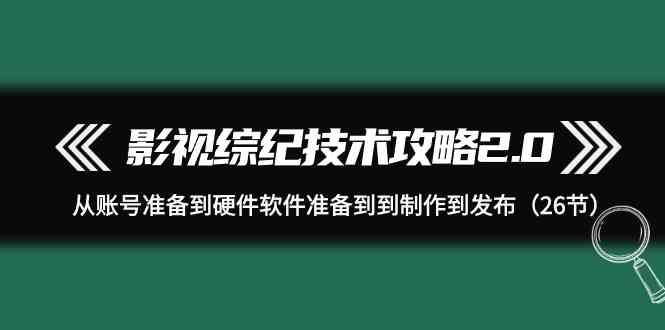 影视综纪技术攻略2.0：从账号准备到硬件软件准备到到制作到发布(26节课)-森森项目库