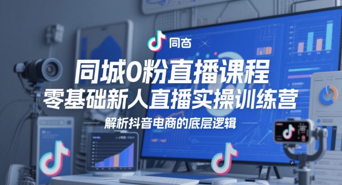 同城0粉直播课程，零基础新人直播实操训练营，解析抖音电商的底层逻辑 - 搞薯条网-搞薯条网