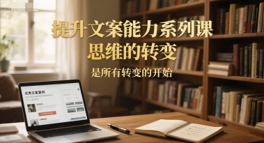 提升文案能力系列课，思维的转变，是所有转变的开始 - 搞薯条网-搞薯条网