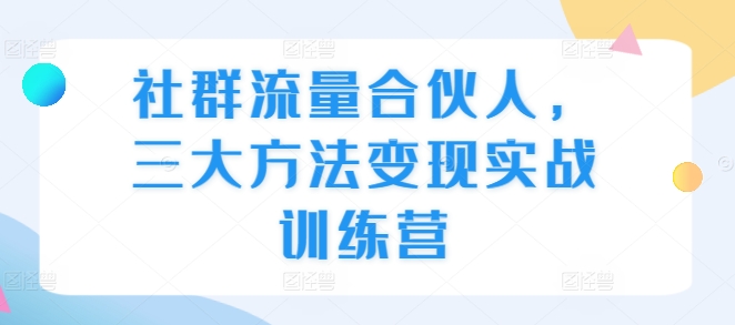 社群流量合伙人，三大方法变现实战训练营 - 搞薯条网-搞薯条网