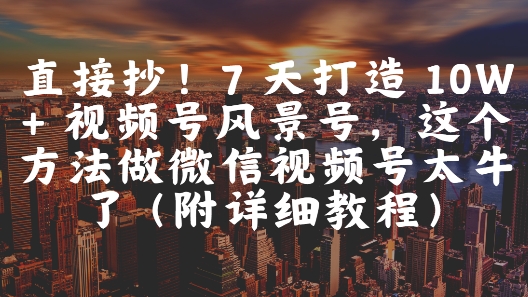 直接抄！7 天打造 10W + 视频号风景号，这个方法做微信视频号太牛了(附详细教程) - 搞薯条网-搞薯条网