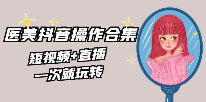 美业全干货·生美·医美抖音操作合集，短视频+直播，一次就玩转 - 搞薯条网-搞薯条网