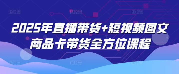 2025年直播带货+短视频图文商品卡带货全方位课程(更新4月) - 搞薯条网-搞薯条网