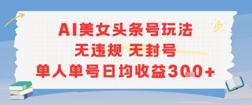 AI美女头条号玩法无违规无封号单人单号日均收益3张 - 搞薯条网-搞薯条网