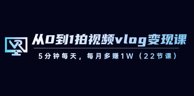从0到1拍视频vlog变现课，5分钟每天，每月多赚1W（22节课） - 搞薯条网-搞薯条网