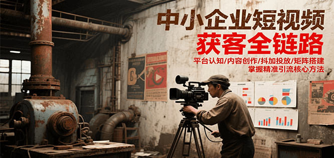 中小企业短视频获客全链路，平台认知/内容创作/抖加投放/矩阵搭建，精准引流核心方法 - 搞薯条网-搞薯条网
