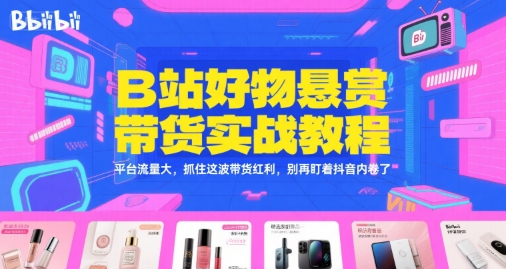 B站好物悬赏带货实战教程，平台流量大，抓住这波带货红利，别再盯着抖音内卷了 - 搞薯条网-搞薯条网