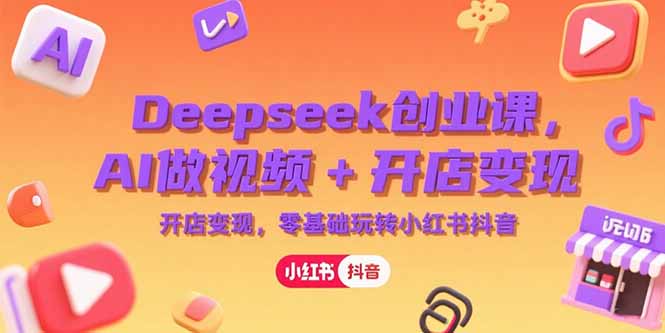 Deepseek创业课，AI做视频+开店变现，零基础玩转小红书抖音 - 搞薯条网-搞薯条网