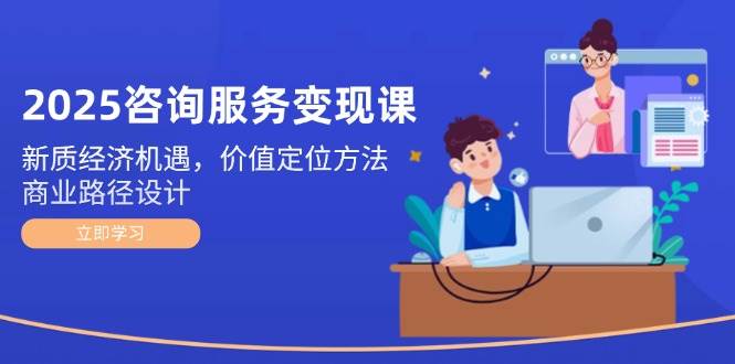 2025咨询服务变现课：新质经济机遇，价值定位方法，商业路径设计 - 搞薯条网-搞薯条网