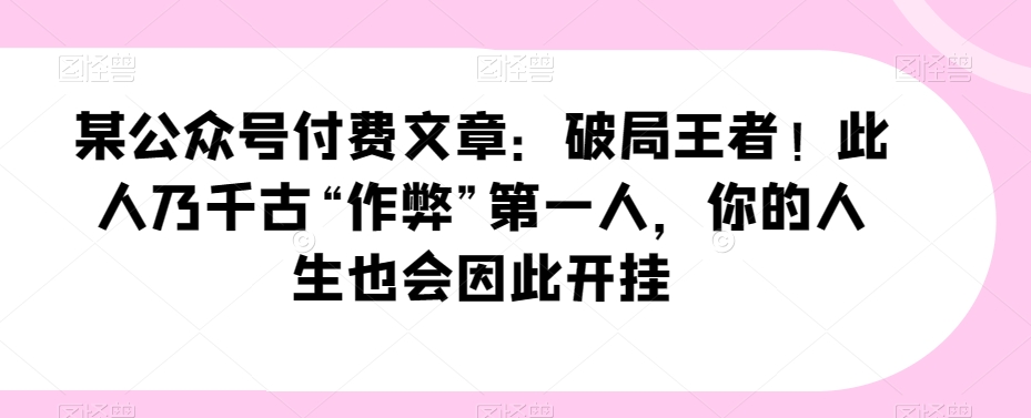 某公众号付费文章：破局王者！此人乃千古“作弊”第一人，你的人生也会因此开挂 - 搞薯条网-搞薯条网