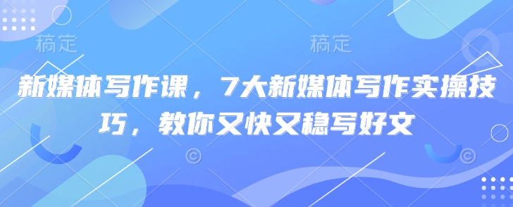新媒体写作课，7大新媒体写作实操技巧，教你又快又稳写好文 - 搞薯条网-搞薯条网