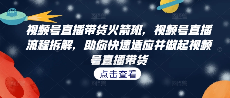 视频号直播带货火箭班，​视频号直播流程拆解，助你快速适应并做起视频号直播带货 - 搞薯条网-搞薯条网