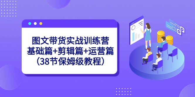 图文带货实战训练营：基础篇+剪辑篇+运营篇（38节保姆级教程）-森森项目库