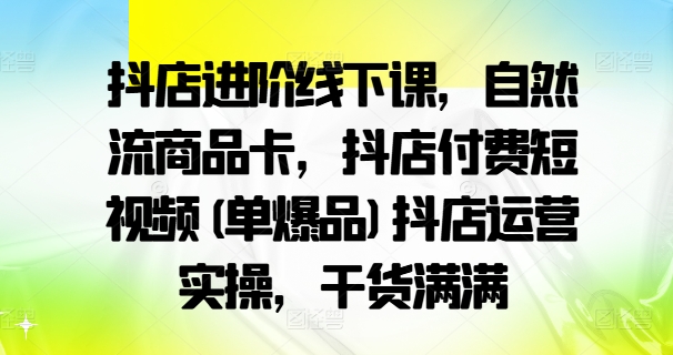 抖店进阶线下课，自然流商品卡，抖店付费短视频(单爆品)抖店运营实操，干货满满 - 搞薯条网-搞薯条网