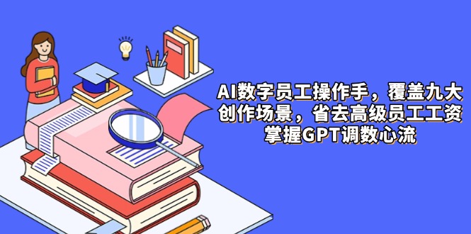AI数字员工操作手，9大场景内容创作，省去高级员工工资，掌握GPT调数心流 - 搞薯条网-搞薯条网