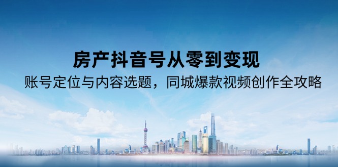 房产抖音号从零到变现，账号定位与内容选题，同城爆款视频创作全攻略 - 搞薯条网-搞薯条网