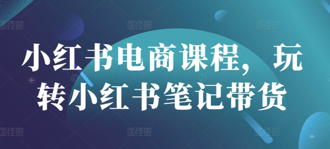 小红书电商课程，玩转小红书笔记带货 - 搞薯条网-搞薯条网