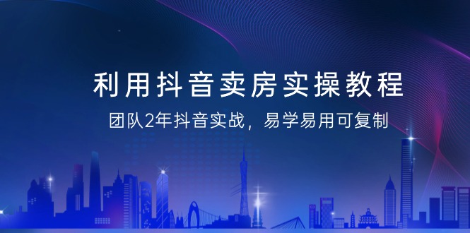 利用抖音-卖房实操教程，团队2年抖音实战，易学易用可复制(43节无水印) - 搞薯条网-搞薯条网