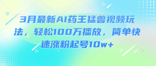 3月最新AI药王猛兽视频玩法，轻松100W播放，简单快速涨粉起号10w+ - 搞薯条网-搞薯条网