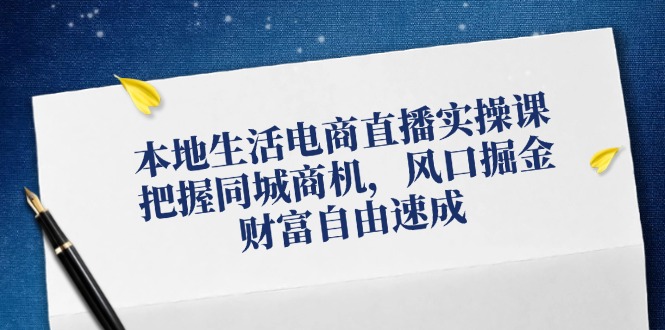 本地生活电商直播实操课，把握同城商机，风口掘金，财富自由速成 - 搞薯条网-搞薯条网