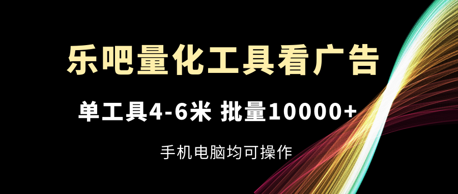 乐吧量化工具看广告，单工具4-6米，批量10000+，手机电脑均可操作 - 搞薯条网-搞薯条网