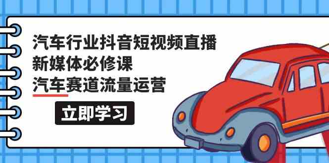 汽车行业抖音短视频直播新媒体必修课，汽车赛道流量运营(118节课) - 搞薯条网-搞薯条网