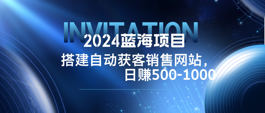 2024蓝海项目，搭建销售网站，自动获客，日赚500-1000 - 搞薯条网-搞薯条网