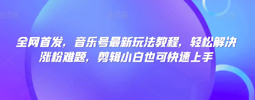 全网首发，音乐号最新玩法教程，轻松解决涨粉难题，剪辑小白也可快速上手-森森项目库