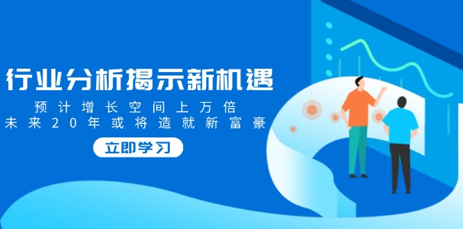 行业分析揭示新机遇，预计增长空间上万倍，未来20年或将造就新富豪 - 搞薯条网-搞薯条网