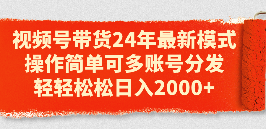 视频号带货24年最新模式，操作简单可多账号分发，轻轻松松日入2000+ - 搞薯条网-搞薯条网